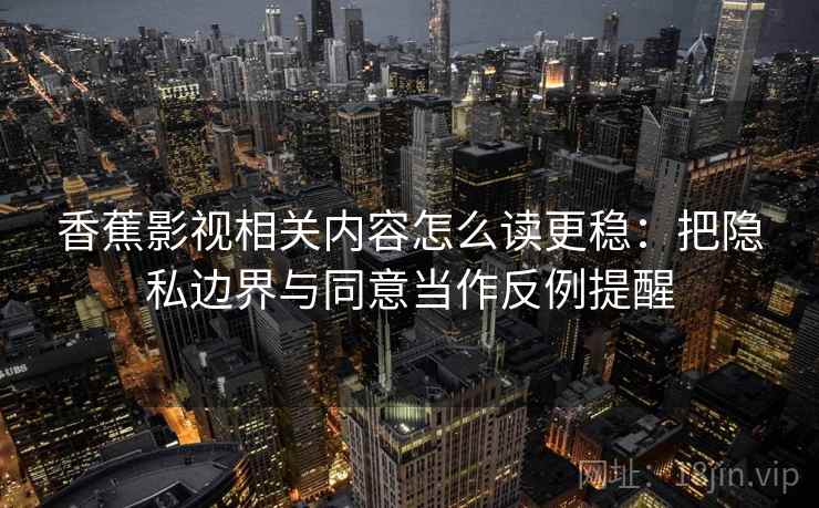香蕉影视相关内容怎么读更稳：把隐私边界与同意当作反例提醒