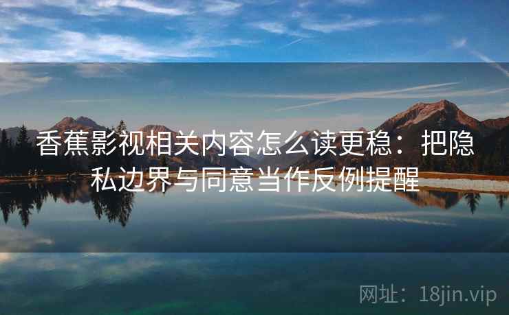 香蕉影视相关内容怎么读更稳：把隐私边界与同意当作反例提醒