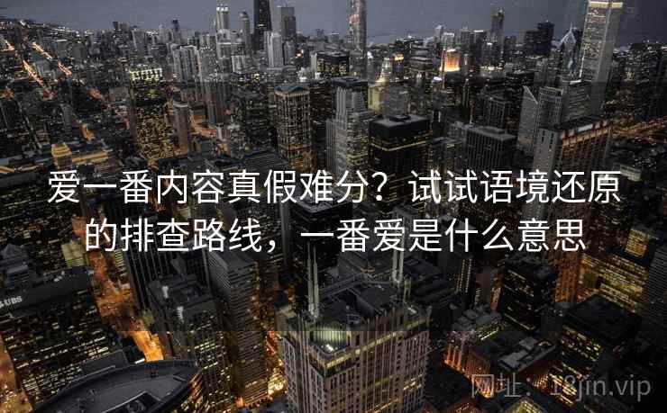 爱一番内容真假难分？试试语境还原的排查路线，一番爱是什么意思