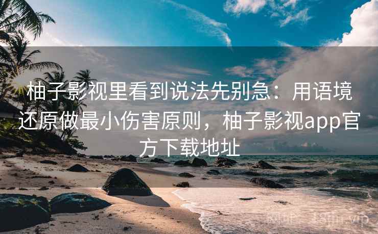 柚子影视里看到说法先别急：用语境还原做最小伤害原则，柚子影视app官方下载地址