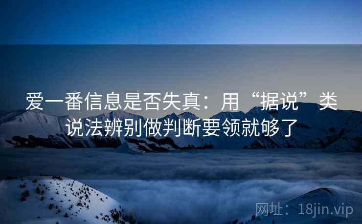 爱一番信息是否失真：用“据说”类说法辨别做判断要领就够了