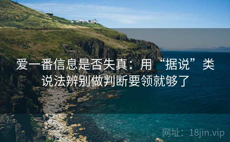 爱一番信息是否失真：用“据说”类说法辨别做判断要领就够了