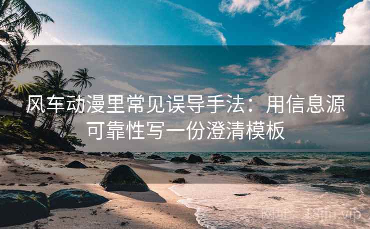 风车动漫里常见误导手法：用信息源可靠性写一份澄清模板