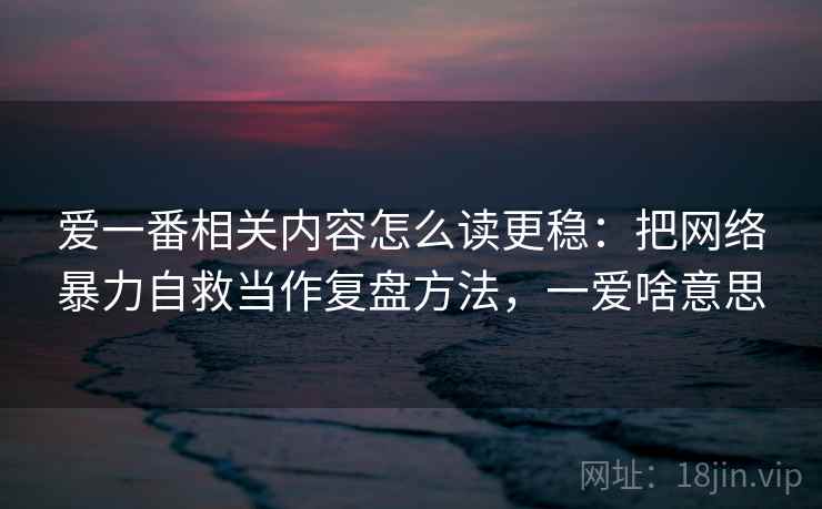爱一番相关内容怎么读更稳：把网络暴力自救当作复盘方法，一爱啥意思