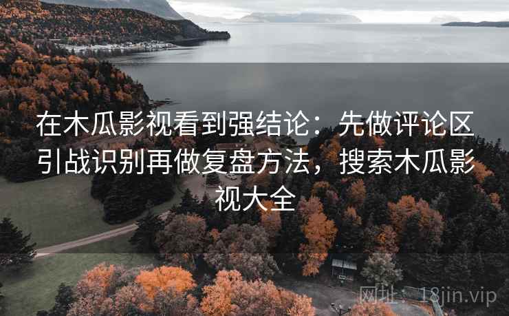 在木瓜影视看到强结论：先做评论区引战识别再做复盘方法，搜索木瓜影视大全