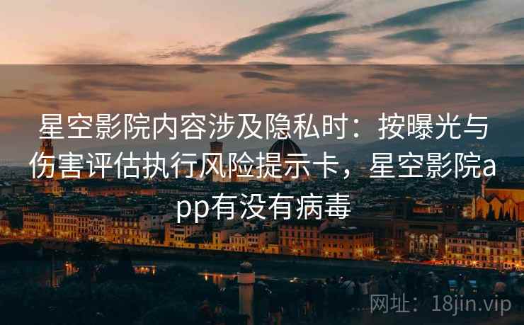 星空影院内容涉及隐私时：按曝光与伤害评估执行风险提示卡，星空影院app有没有病毒