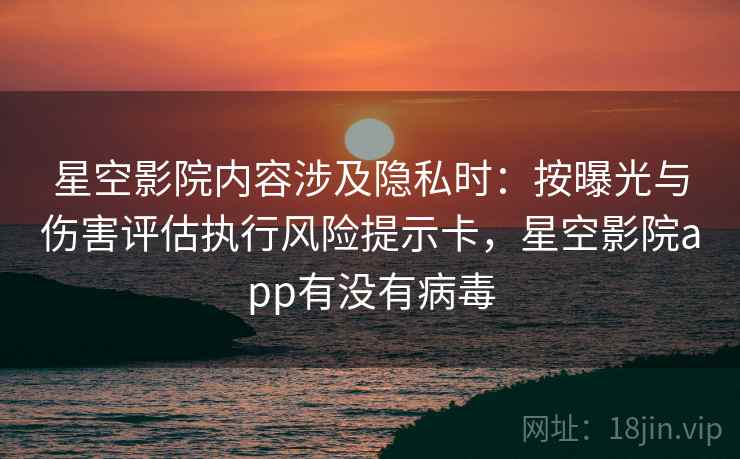 星空影院内容涉及隐私时：按曝光与伤害评估执行风险提示卡，星空影院app有没有病毒