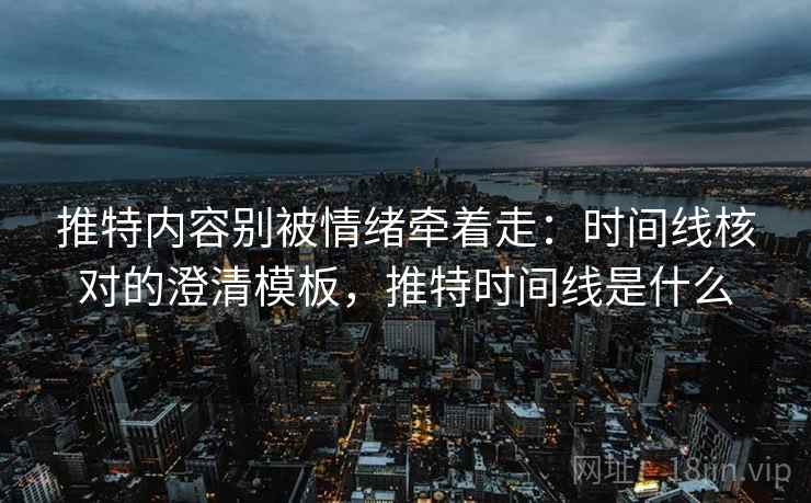 推特内容别被情绪牵着走:时间线核对的澄清模板,推特时间线是什么 推特内容别被情绪牵着走:时间线核对的澄清模板,推特时间线是什么