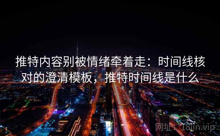 推特内容别被情绪牵着走：时间线核对的澄清模板，推特时间线是什么