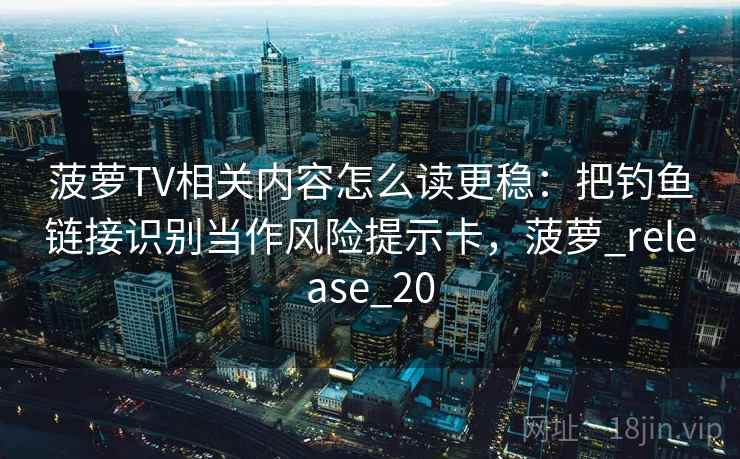 菠萝TV相关内容怎么读更稳：把钓鱼链接识别当作风险提示卡，菠萝_release_20