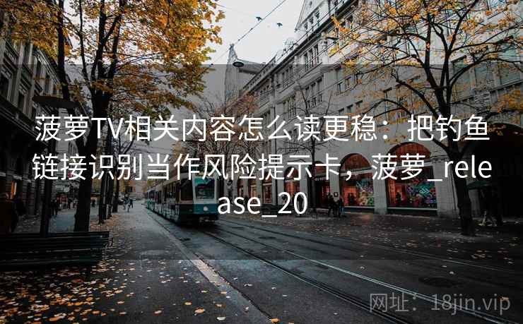 菠萝TV相关内容怎么读更稳：把钓鱼链接识别当作风险提示卡，菠萝_release_20