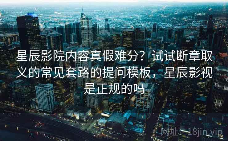 星辰影院内容真假难分?试试断章取义的常见套路的提问模板,星辰影视是正规的吗 星辰影院内容真假难分?试试断章取义的常见套路的提问模板,星辰影视是正规的吗