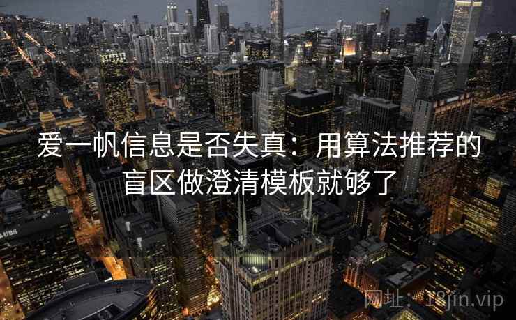 爱一帆信息是否失真：用算法推荐的盲区做澄清模板就够了