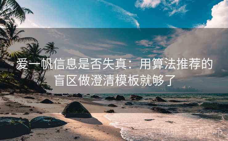爱一帆信息是否失真:用算法推荐的盲区做澄清模板就够了 爱一帆信息是否失真:用算法推荐的盲区做澄清模板就够了