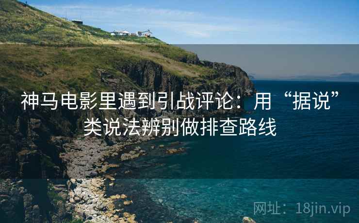 神马电影里遇到引战评论：用“据说”类说法辨别做排查路线