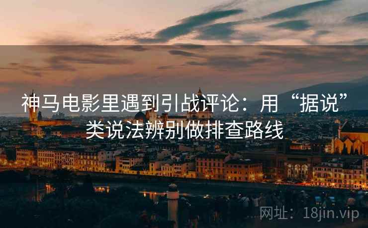神马电影里遇到引战评论:用“据说”类说法辨别做排查路线 神马电影里遇到引战评论:用“据说”类说法辨别做排查路线