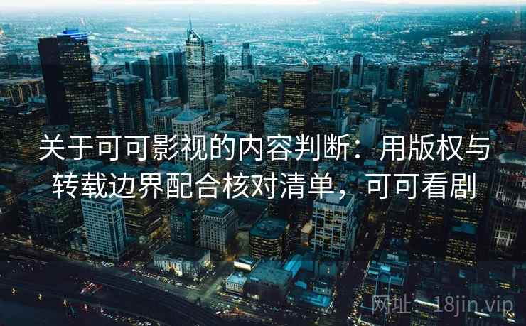 关于可可影视的内容判断：用版权与转载边界配合核对清单，可可看剧