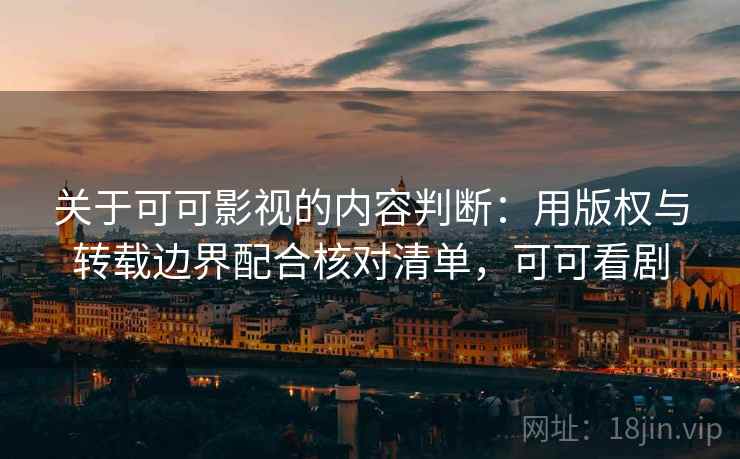 关于可可影视的内容判断:用版权与转载边界配合核对清单,可可看剧 关于可可影视的内容判断:用版权与转载边界配合核对清单,可可看剧