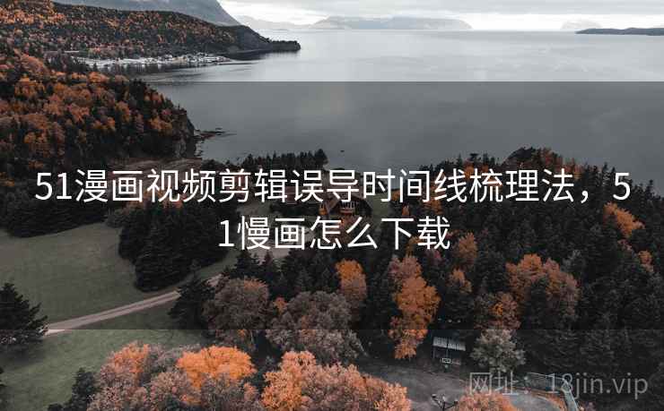 51漫画视频剪辑误导时间线梳理法，51慢画怎么下载
