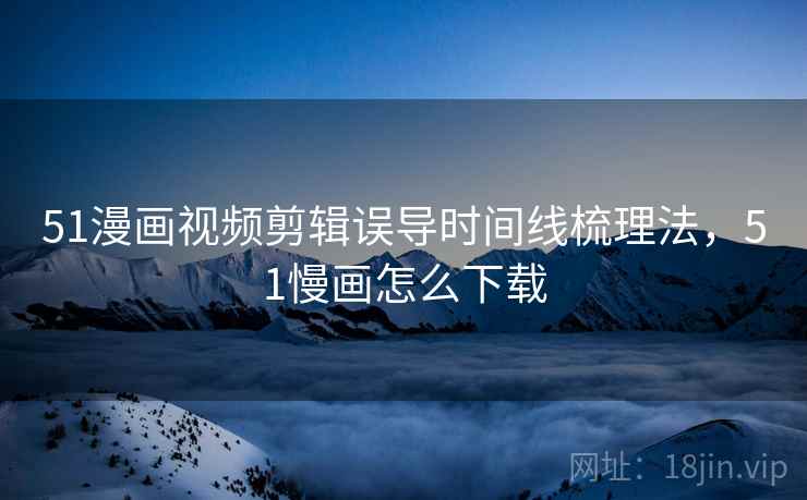 51漫画视频剪辑误导时间线梳理法,51慢画怎么下载 51漫画视频剪辑误导时间线梳理法,51慢画怎么下载