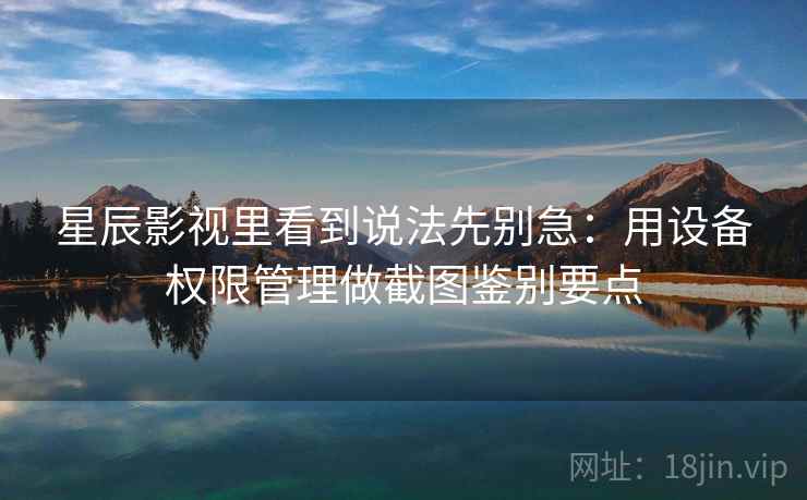 星辰影视里看到说法先别急：用设备权限管理做截图鉴别要点