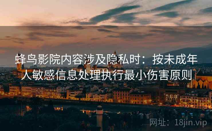 蜂鸟影院内容涉及隐私时:按未成年人敏感信息处理执行最小伤害原则 蜂鸟影院内容涉及隐私时:按未成年人敏感信息处理执行最小伤害原则