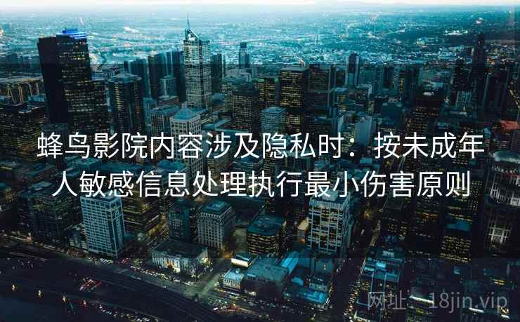 蜂鸟影院内容涉及隐私时：按未成年人敏感信息处理执行最小伤害原则