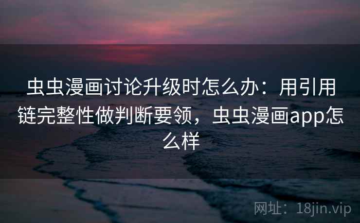虫虫漫画讨论升级时怎么办：用引用链完整性做判断要领，虫虫漫画app怎么样