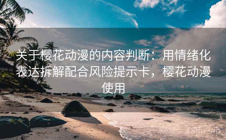 关于樱花动漫的内容判断：用情绪化表达拆解配合风险提示卡，樱花动漫使用