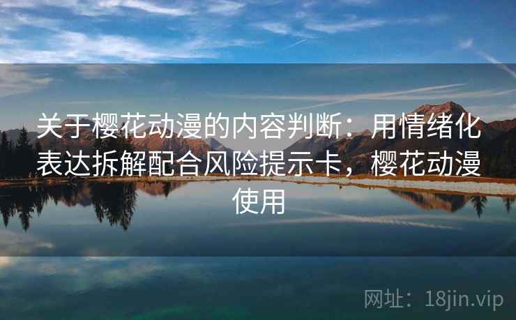 关于樱花动漫的内容判断:用情绪化表达拆解配合风险提示卡,樱花动漫使用 关于樱花动漫的内容判断:用情绪化表达拆解配合风险提示卡,樱花动漫使用