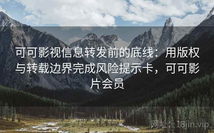 可可影视信息转发前的底线：用版权与转载边界完成风险提示卡，可可影片会员