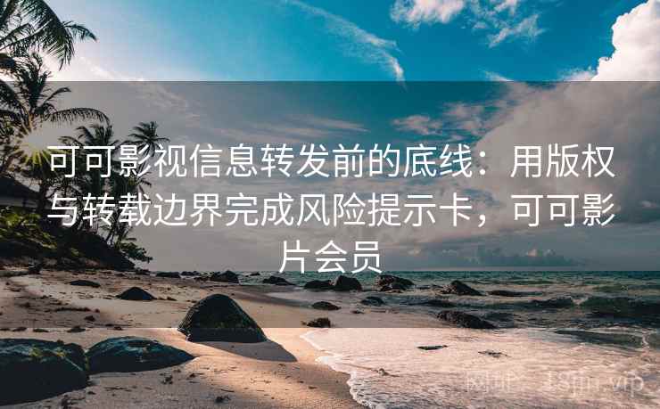 可可影视信息转发前的底线:用版权与转载边界完成风险提示卡,可可影片会员 可可影视信息转发前的底线:用版权与转载边界完成风险提示卡,可可影片会员