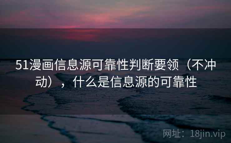 51漫画信息源可靠性判断要领(不冲动),什么是信息源的可靠性 51漫画信息源可靠性判断要领(不冲动),什么是信息源的可靠性