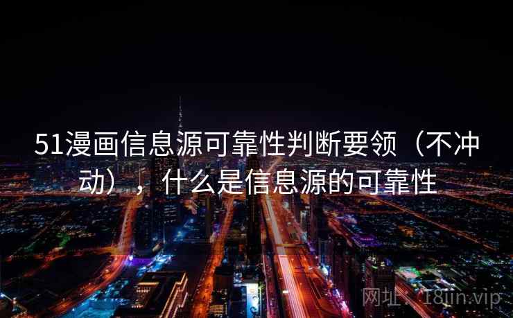 51漫画信息源可靠性判断要领（不冲动），什么是信息源的可靠性