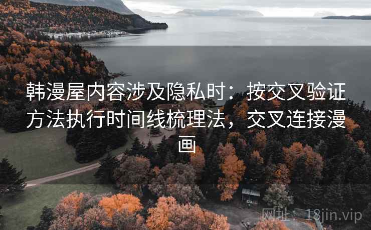 韩漫屋内容涉及隐私时：按交叉验证方法执行时间线梳理法，交叉连接漫画