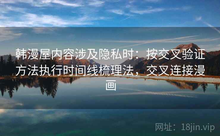 韩漫屋内容涉及隐私时:按交叉验证方法执行时间线梳理法,交叉连接漫画 韩漫屋内容涉及隐私时:按交叉验证方法执行时间线梳理法,交叉连接漫画