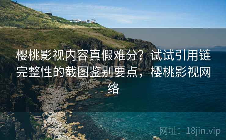 樱桃影视内容真假难分？试试引用链完整性的截图鉴别要点，樱桃影视网络