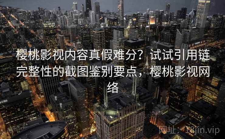 樱桃影视内容真假难分?试试引用链完整性的截图鉴别要点,樱桃影视网络 樱桃影视内容真假难分?试试引用链完整性的截图鉴别要点,樱桃影视网络