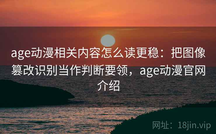age动漫相关内容怎么读更稳:把图像篡改识别当作判断要领,age动漫官网介绍 age动漫相关内容怎么读更稳:把图像篡改识别当作判断要领,age动漫官网介绍
