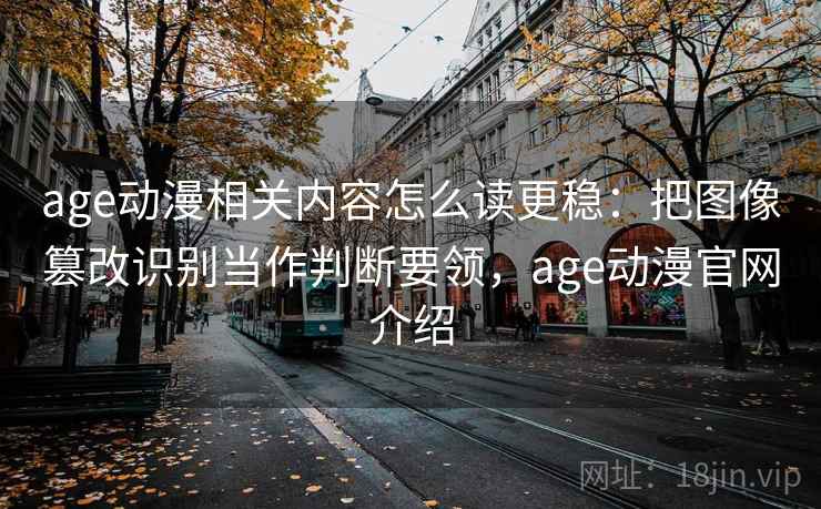 age动漫相关内容怎么读更稳：把图像篡改识别当作判断要领，age动漫官网介绍