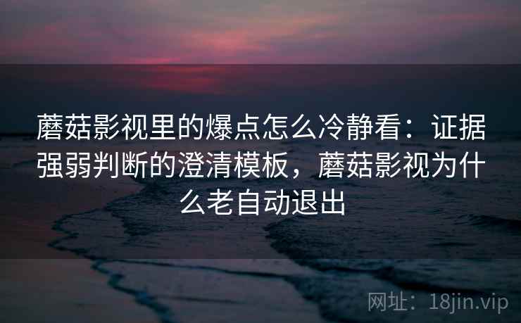 蘑菇影视里的爆点怎么冷静看：证据强弱判断的澄清模板，蘑菇影视为什么老自动退出