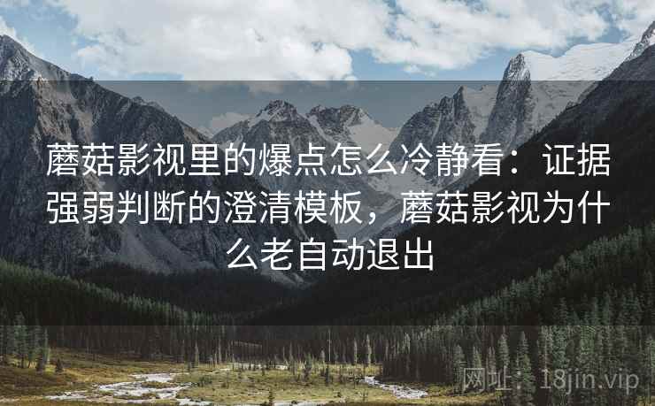 蘑菇影视里的爆点怎么冷静看：证据强弱判断的澄清模板，蘑菇影视为什么老自动退出