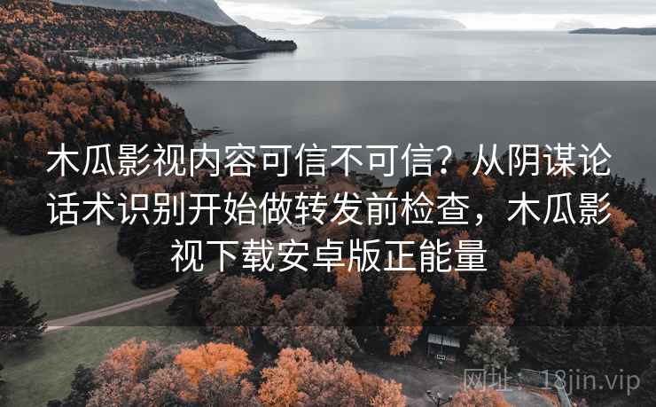 木瓜影视内容可信不可信？从阴谋论话术识别开始做转发前检查，木瓜影视下载安卓版正能量