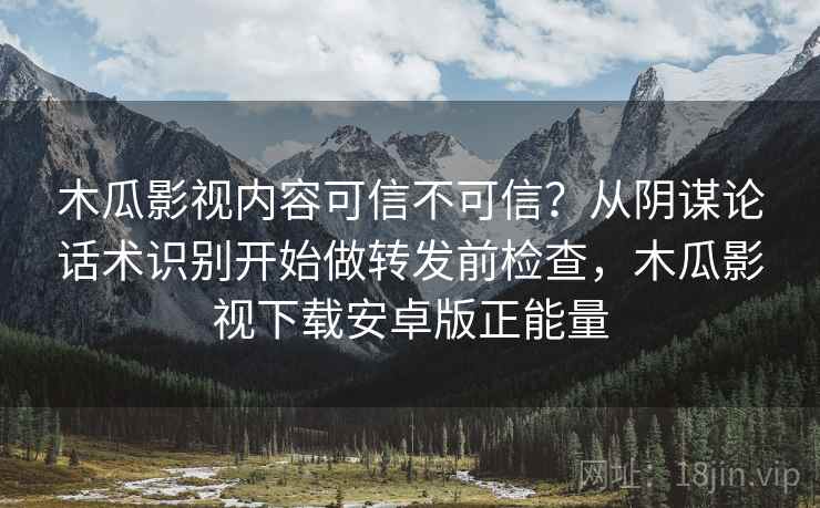 木瓜影视内容可信不可信?从阴谋论话术识别开始做转发前检查,木瓜影视下载安卓版正能量 木瓜影视内容可信不可信?从阴谋论话术识别开始做转发前检查,木瓜影视下载安卓版正能量
