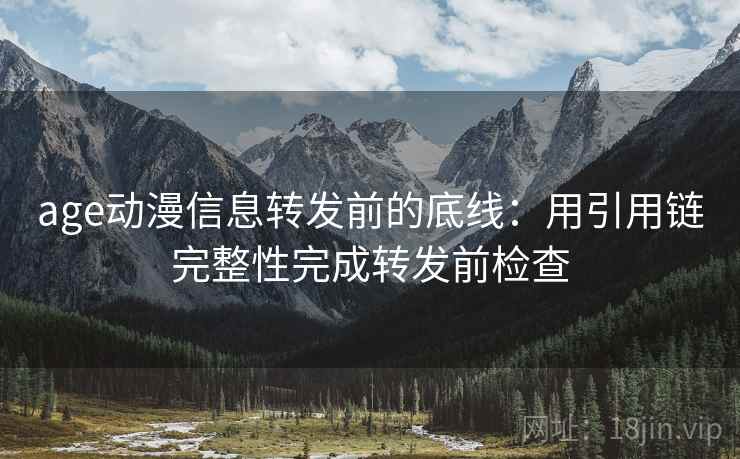 age动漫信息转发前的底线：用引用链完整性完成转发前检查