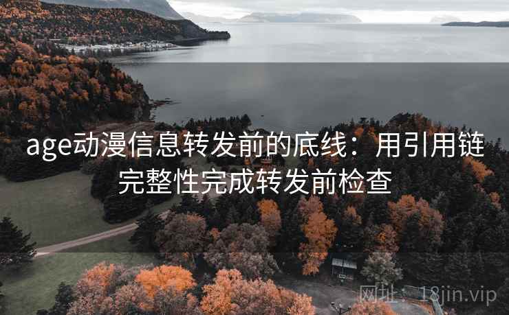 age动漫信息转发前的底线:用引用链完整性完成转发前检查 age动漫信息转发前的底线:用引用链完整性完成转发前检查