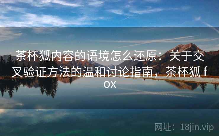 茶杯狐内容的语境怎么还原：关于交叉验证方法的温和讨论指南，茶杯狐 fox