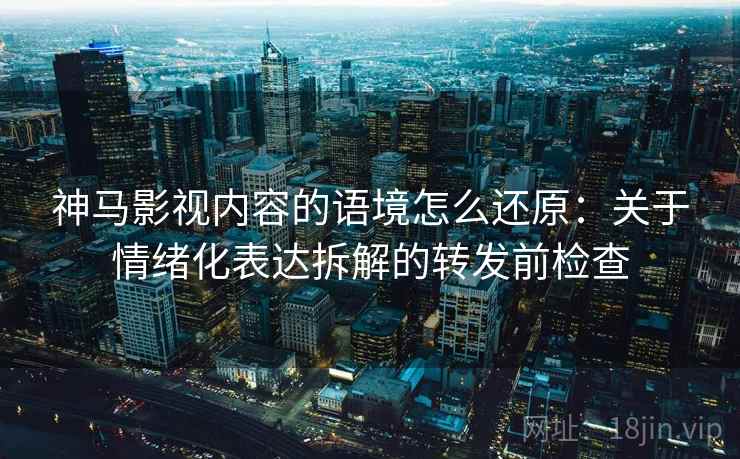 神马影视内容的语境怎么还原：关于情绪化表达拆解的转发前检查