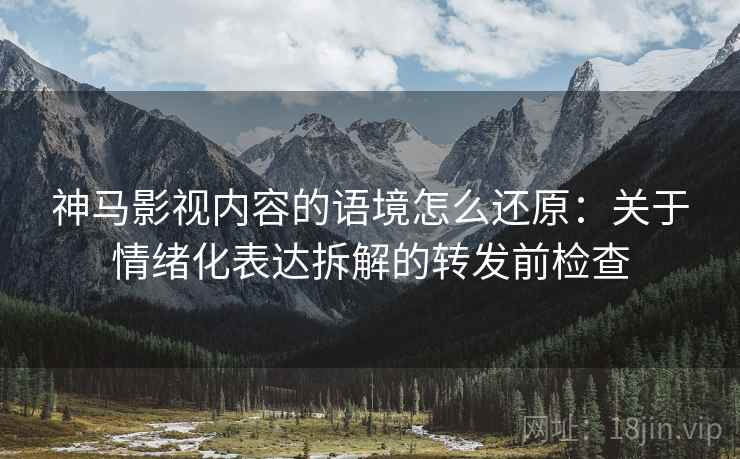 神马影视内容的语境怎么还原:关于情绪化表达拆解的转发前检查 神马影视内容的语境怎么还原:关于情绪化表达拆解的转发前检查