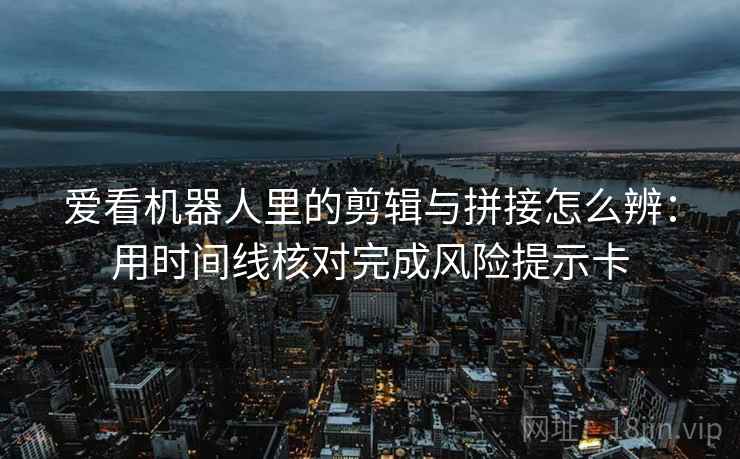 爱看机器人里的剪辑与拼接怎么辨：用时间线核对完成风险提示卡